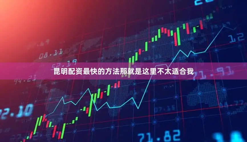 昆明配资最快的方法那就是这里不太适合我