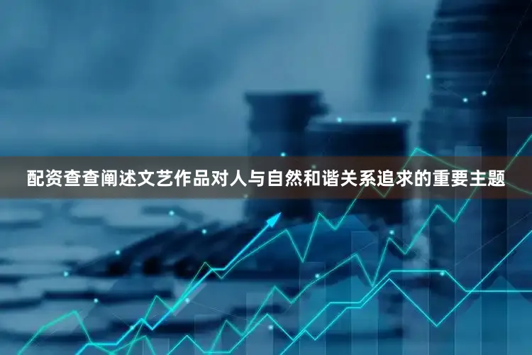 配资查查阐述文艺作品对人与自然和谐关系追求的重要主题