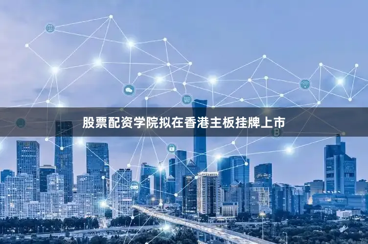 股票配资学院拟在香港主板挂牌上市