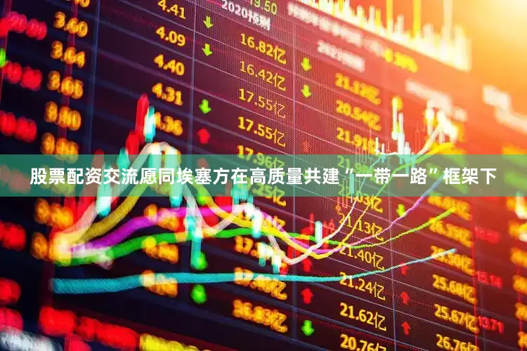 股票配资交流愿同埃塞方在高质量共建“一带一路”框架下