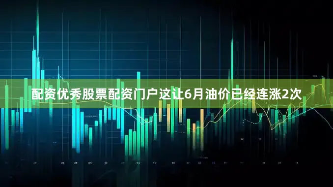 配资优秀股票配资门户这让6月油价已经连涨2次