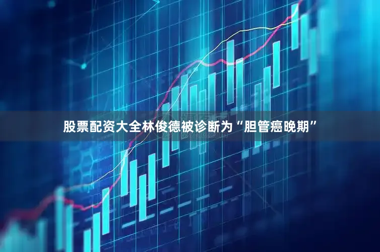 股票配资大全林俊德被诊断为“胆管癌晚期”