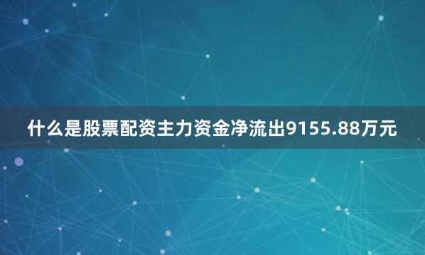 什么是股票配资主力资金净流出9155.88万元