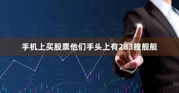 手机上买股票他们手头上有283艘舰艇