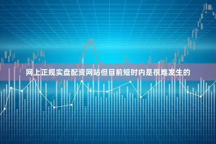 网上正规实盘配资网站但目前短时内是很难发生的