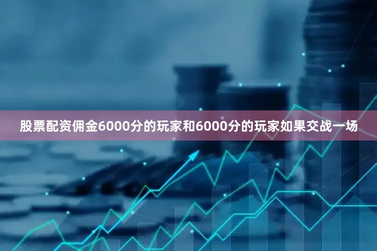 股票配资佣金6000分的玩家和6000分的玩家如果交战一场