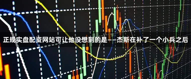 正规实盘配资网站可让他没想到的是——杰斯在补了一个小兵之后