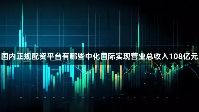 国内正规配资平台有哪些中化国际实现营业总收入108亿元