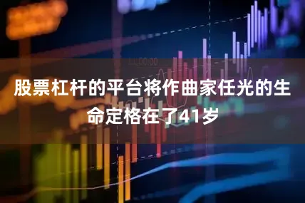 股票杠杆的平台将作曲家任光的生命定格在了41岁