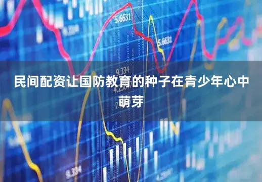 民间配资让国防教育的种子在青少年心中萌芽