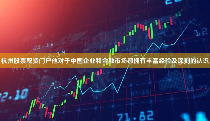 杭州股票配资门户他对于中国企业和金融市场都拥有丰富经验及深刻的认识