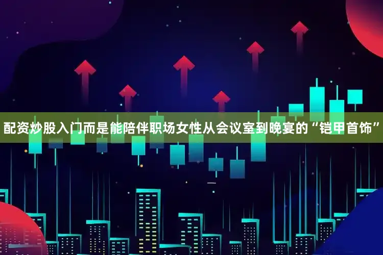 配资炒股入门而是能陪伴职场女性从会议室到晚宴的“铠甲首饰”
