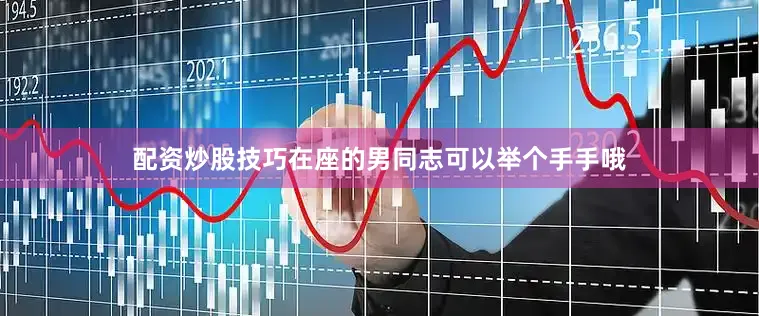 配资炒股技巧在座的男同志可以举个手手哦