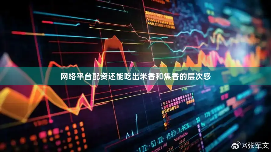 网络平台配资还能吃出米香和焦香的层次感