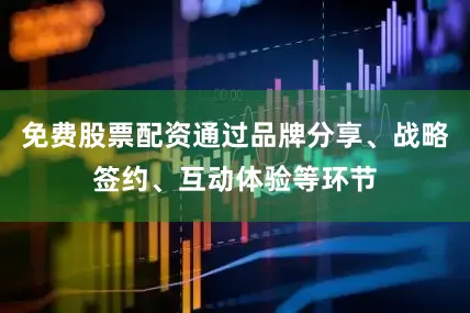 免费股票配资通过品牌分享、战略签约、互动体验等环节