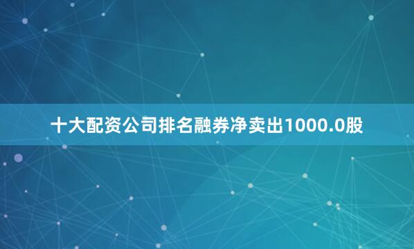 十大配资公司排名融券净卖出1000.0股