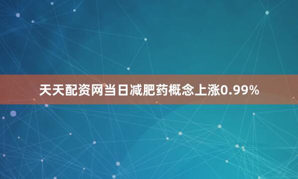 天天配资网当日减肥药概念上涨0.99%